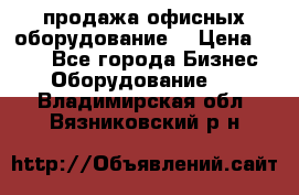 продажа офисных оборудование  › Цена ­ 250 - Все города Бизнес » Оборудование   . Владимирская обл.,Вязниковский р-н